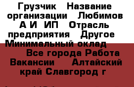 Грузчик › Название организации ­ Любимов А.И, ИП › Отрасль предприятия ­ Другое › Минимальный оклад ­ 38 000 - Все города Работа » Вакансии   . Алтайский край,Славгород г.